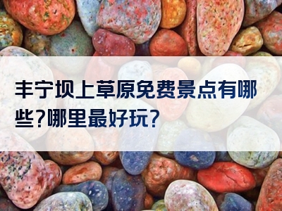 丰宁坝上草原免费景点有哪些？哪里最好玩？