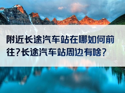 附近长途汽车站在哪如何前往？长途汽车站周边有啥？