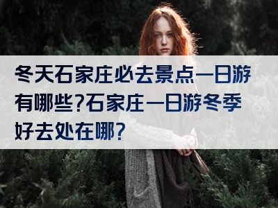 冬天石家庄必去景点一日游有哪些？石家庄一日游冬季好去处在哪？