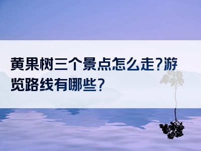 黄果树三个景点怎么走？游览路线有哪些？