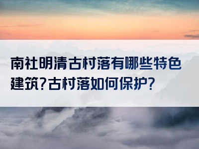 南社明清古村落有哪些特色建筑？古村落如何保护？