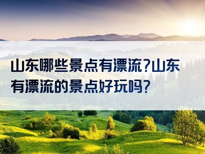 山东哪些景点有漂流？山东有漂流的景点好玩吗？