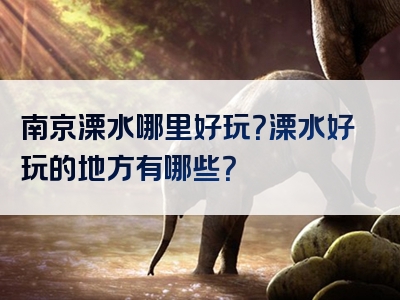 南京溧水哪里好玩？溧水好玩的地方有哪些？