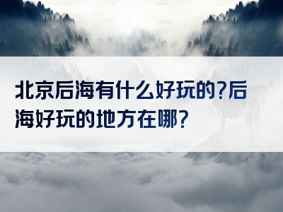 北京后海有什么好玩的？后海好玩的地方在哪？