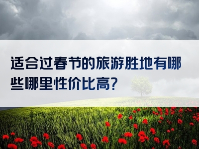 适合过春节的旅游胜地有哪些哪里性价比高？
