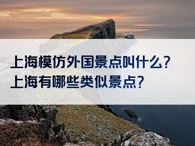 上海模仿外国景点叫什么？上海有哪些类似景点？