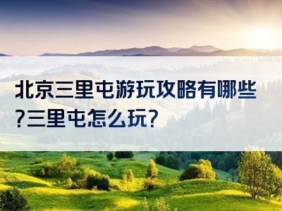 北京三里屯游玩攻略有哪些？三里屯怎么玩？