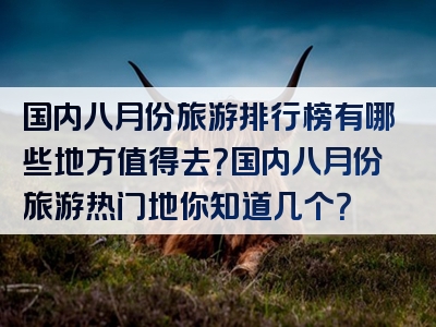 国内八月份旅游排行榜有哪些地方值得去？国内八月份旅游热门地你知道几个？