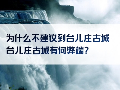 为什么不建议到台儿庄古城台儿庄古城有何弊端？