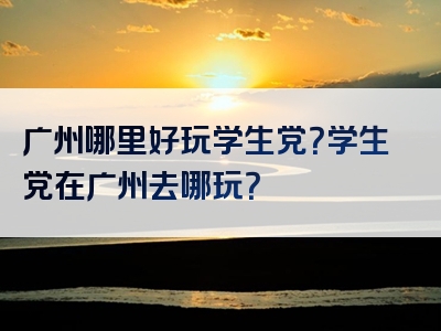 广州哪里好玩学生党？学生党在广州去哪玩？
