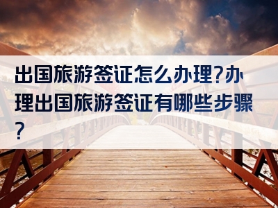 出国旅游签证怎么办理？办理出国旅游签证有哪些步骤？