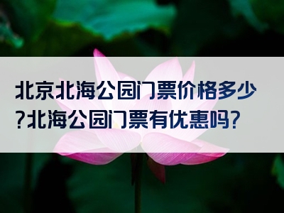 北京北海公园门票价格多少？北海公园门票有优惠吗？