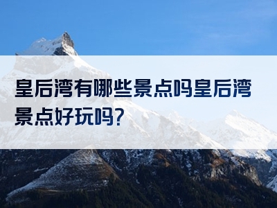 皇后湾有哪些景点吗皇后湾景点好玩吗？
