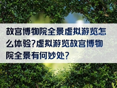 故宫博物院全景虚拟游览怎么体验？虚拟游览故宫博物院全景有何妙处？