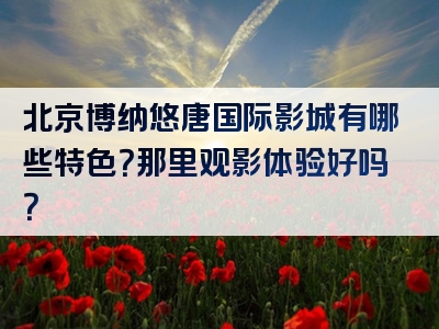 北京博纳悠唐国际影城有哪些特色？那里观影体验好吗？