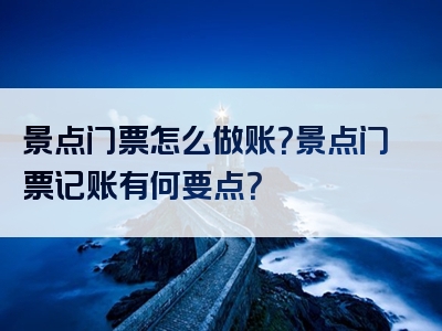 景点门票怎么做账？景点门票记账有何要点？