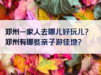 郑州一家人去哪儿好玩儿？郑州有哪些亲子游佳地？