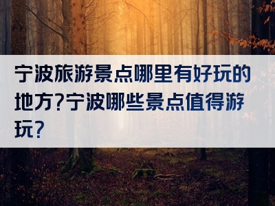 宁波旅游景点哪里有好玩的地方？宁波哪些景点值得游玩？