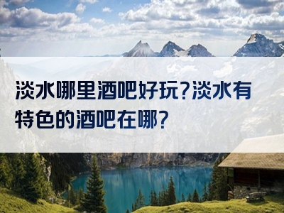淡水哪里酒吧好玩？淡水有特色的酒吧在哪？