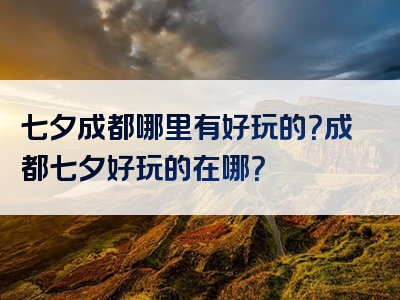 七夕成都哪里有好玩的？成都七夕好玩的在哪？