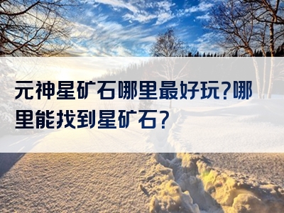 元神星矿石哪里最好玩？哪里能找到星矿石？