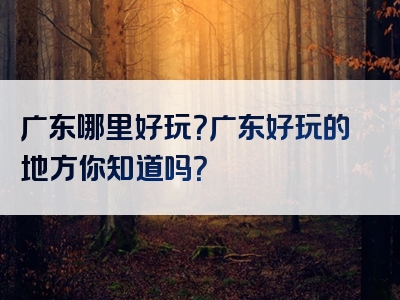 广东哪里好玩？广东好玩的地方你知道吗？