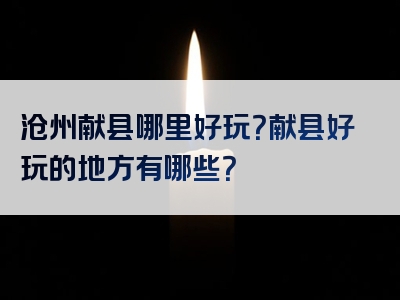 沧州献县哪里好玩？献县好玩的地方有哪些？