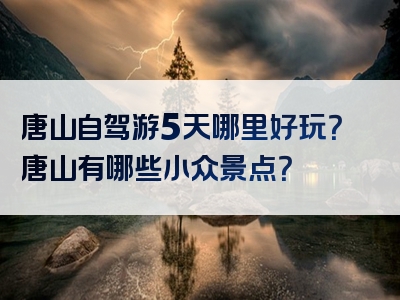唐山自驾游5天哪里好玩？唐山有哪些小众景点？