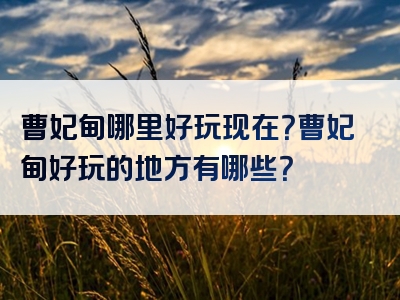 曹妃甸哪里好玩现在？曹妃甸好玩的地方有哪些？