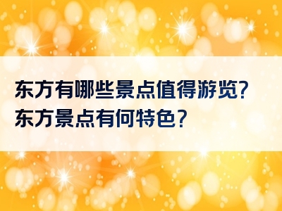 东方有哪些景点值得游览？东方景点有何特色？