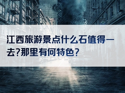 江西旅游景点什么石值得一去？那里有何特色？