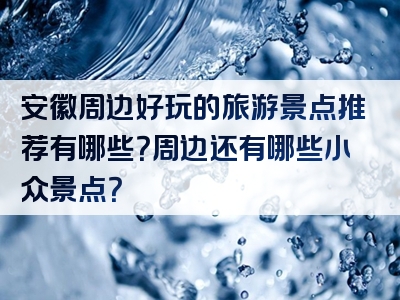 安徽周边好玩的旅游景点推荐有哪些？周边还有哪些小众景点？