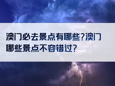 澳门必去景点有哪些？澳门哪些景点不容错过？