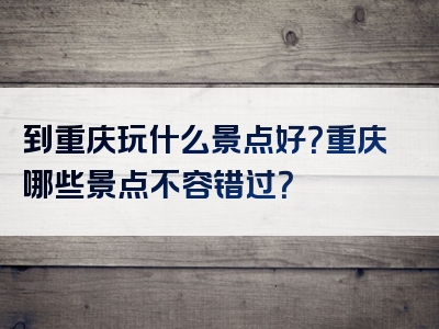 到重庆玩什么景点好？重庆哪些景点不容错过？