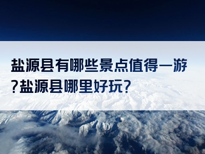 盐源县有哪些景点值得一游？盐源县哪里好玩？