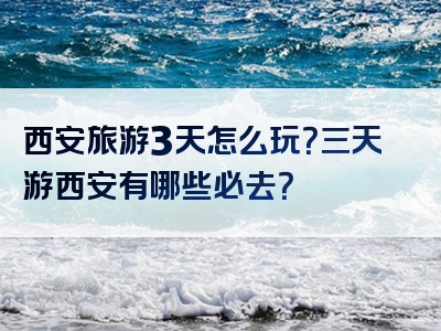 西安旅游3天怎么玩？三天游西安有哪些必去？