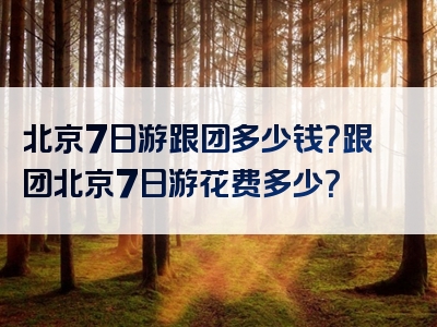 北京7日游跟团多少钱？跟团北京7日游花费多少？