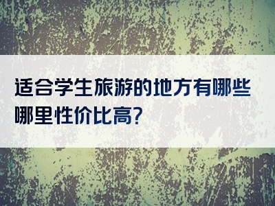适合学生旅游的地方有哪些哪里性价比高？