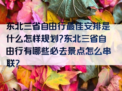 东北三省自由行最佳安排是什么怎样规划？东北三省自由行有哪些必去景点怎么串联？