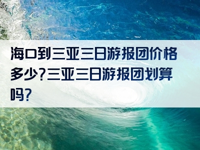 海口到三亚三日游报团价格多少？三亚三日游报团划算吗？