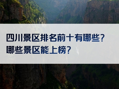 四川景区排名前十有哪些？哪些景区能上榜？