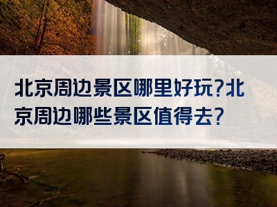 北京周边景区哪里好玩？北京周边哪些景区值得去？