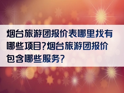 烟台旅游团报价表哪里找有哪些项目？烟台旅游团报价包含哪些服务？