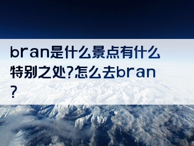 bran是什么景点有什么特别之处？怎么去bran？