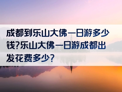 成都到乐山大佛一日游多少钱？乐山大佛一日游成都出发花费多少？