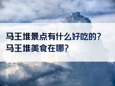 马王堆景点有什么好吃的？马王堆美食在哪？