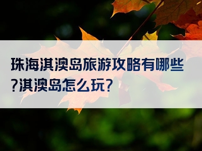 珠海淇澳岛旅游攻略有哪些？淇澳岛怎么玩？