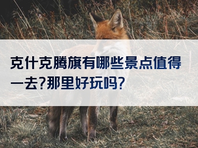 克什克腾旗有哪些景点值得一去？那里好玩吗？