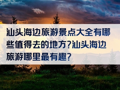 汕头海边旅游景点大全有哪些值得去的地方？汕头海边旅游哪里最有趣？