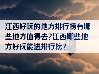 江西好玩的地方排行榜有哪些地方值得去？江西哪些地方好玩能进排行榜？